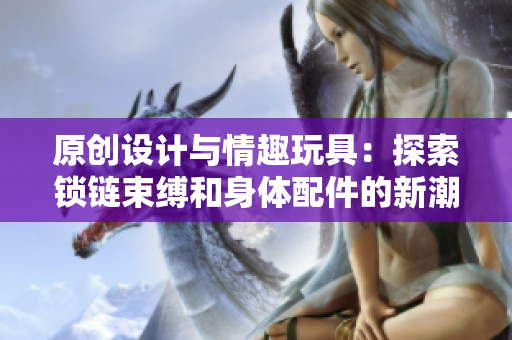 原創(chuàng)設(shè)計與情趣玩具：探索鎖鏈?zhǔn)`和身體配件的新潮流
