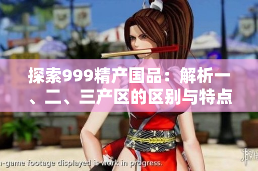 探索999精產(chǎn)國品：解析一、二、三產(chǎn)區(qū)的區(qū)別與特點(diǎn)