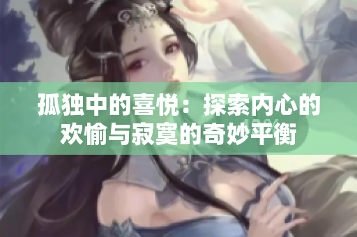 孤獨中的喜悅：探索內(nèi)心的歡愉與寂寞的奇妙平衡