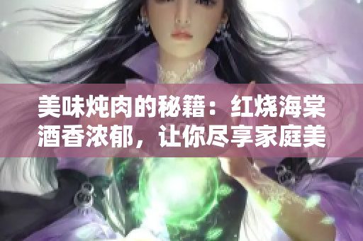 美味燉肉的秘籍：紅燒海棠酒香濃郁，讓你盡享家庭美味