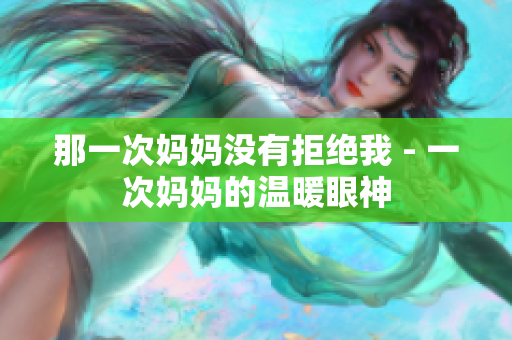 那一次媽媽沒有拒絕我 - 一次媽媽的溫暖眼神
