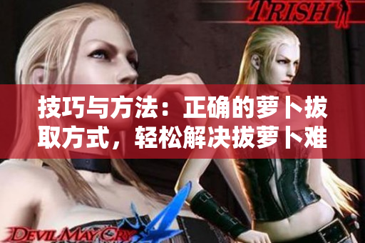 技巧與方法：正確的蘿卜拔取方式，輕松解決拔蘿卜難題