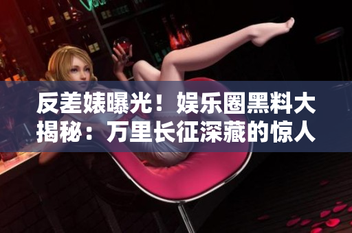 反差婊曝光！娛樂圈黑料大揭秘：萬里長(zhǎng)征深藏的驚人內(nèi)幕全曝光