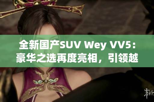 全新國產(chǎn)SUV Wey VV5：豪華之選再度亮相，引領(lǐng)越野風潮