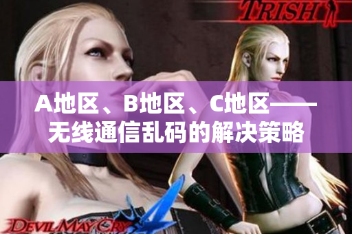 A地區(qū)、B地區(qū)、C地區(qū)——無線通信亂碼的解決策略