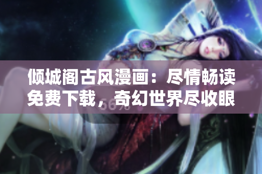 傾城閣古風(fēng)漫畫(huà)：盡情暢讀免費(fèi)下載，奇幻世界盡收眼底
