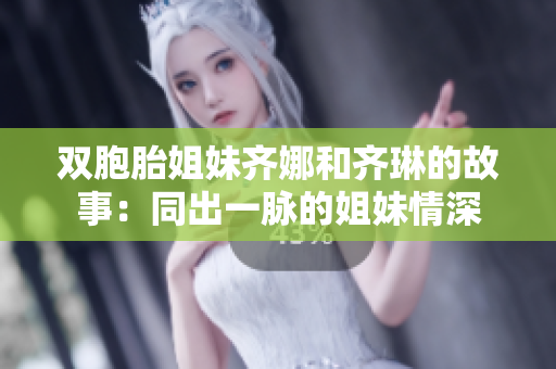 雙胞胎姐妹齊娜和齊琳的故事：同出一脈的姐妹情深