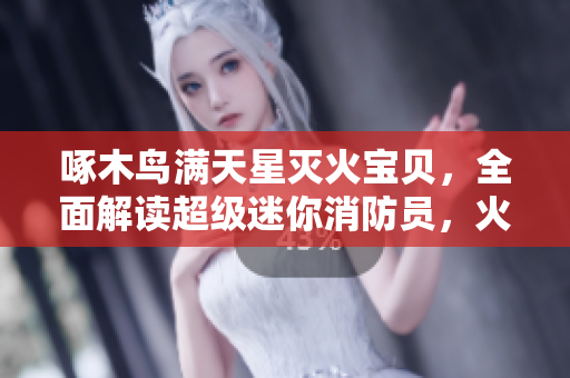 啄木鳥滿天星滅火寶貝，全面解讀超級(jí)迷你消防員，火災(zāi)防護(hù)新生力量