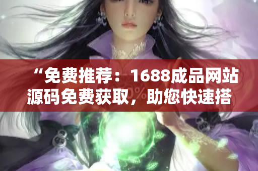 “免費推薦：1688成品網(wǎng)站源碼免費獲取，助您快速搭建個性化網(wǎng)站！”