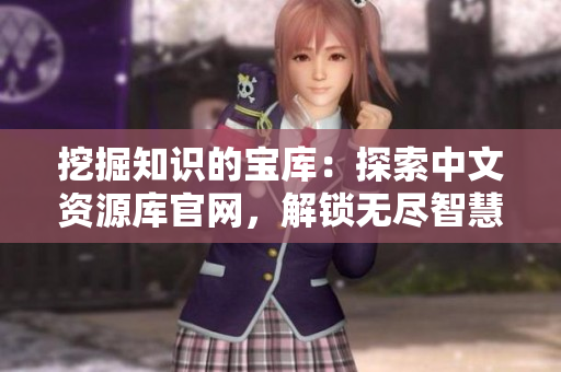 挖掘知識的寶庫：探索中文資源庫官網(wǎng)，解鎖無盡智慧的世界