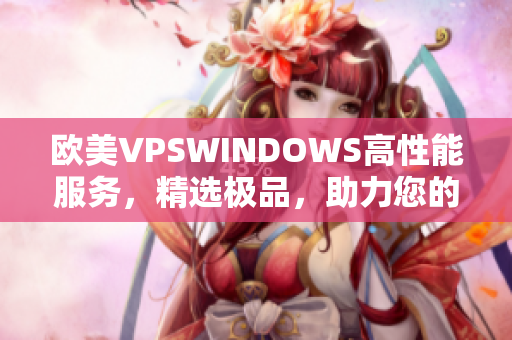 歐美VPSWINDOWS高性能服務(wù)，精選極品，助力您的網(wǎng)絡(luò)應(yīng)用快速發(fā)展