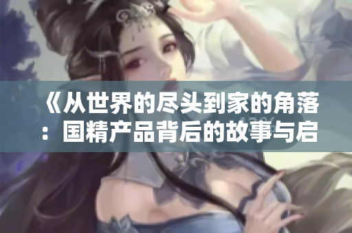 《從世界的盡頭到家的角落：國(guó)精產(chǎn)品背后的故事與啟示》