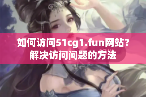如何訪問51cg1.fun網(wǎng)站？解決訪問問題的方法