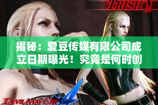 揭秘：愛豆傳媒有限公司成立日期曝光！究竟是何時(shí)創(chuàng)立的？