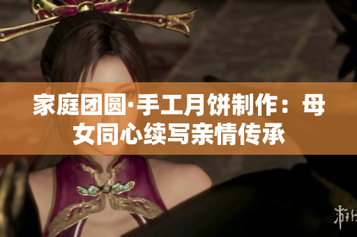 家庭團(tuán)圓·手工月餅制作：母女同心續(xù)寫親情傳承
