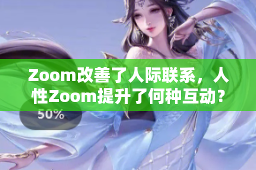 Zoom改善了人際聯(lián)系，人性Zoom提升了何種互動(dòng)？