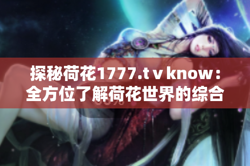 探秘荷花1777.tⅴknow：全方位了解荷花世界的綜合平臺(tái)