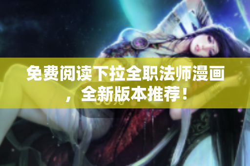 免費(fèi)閱讀下拉全職法師漫畫，全新版本推薦！