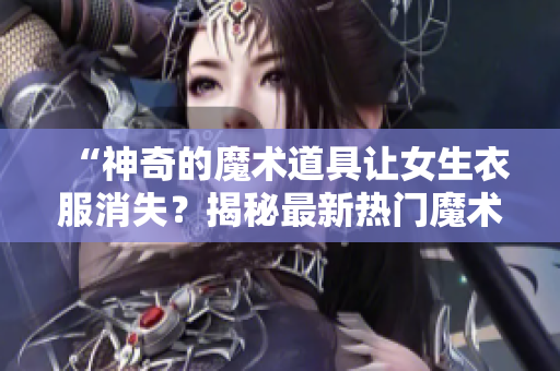 “神奇的魔術(shù)道具讓女生衣服消失？揭秘最新熱門魔術(shù)表演！”