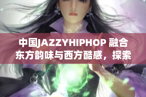 中國(guó)JAZZYHIPHOP 融合東方韻味與西方酷感，探索城市文化交融