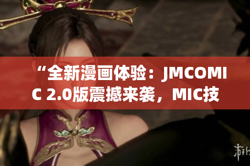 “全新漫畫(huà)體驗(yàn)：JMCOMIC 2.0版震撼來(lái)襲，MIC技術(shù)全面升級(jí)！”