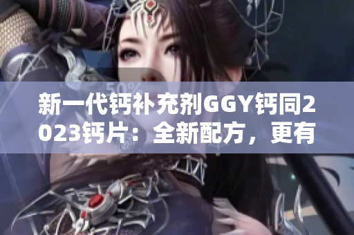新一代鈣補(bǔ)充劑GGY鈣同2023鈣片：全新配方，更有效吸收！