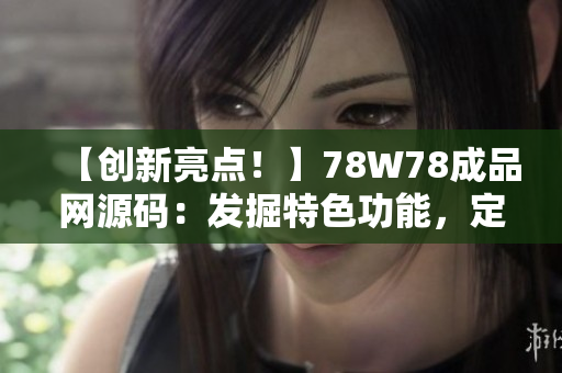 【創(chuàng)新亮點(diǎn)！】78W78成品網(wǎng)源碼：發(fā)掘特色功能，定制網(wǎng)站新體驗(yàn)【詳解】
