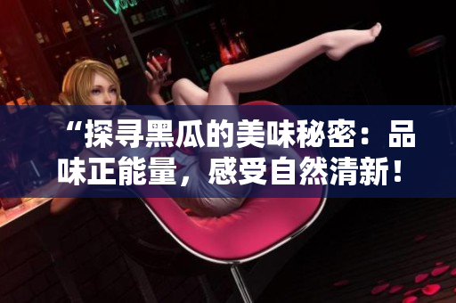 “探尋黑瓜的美味秘密：品味正能量，感受自然清新！”