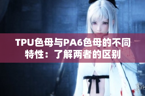 TPU色母與PA6色母的不同特性：了解兩者的區(qū)別