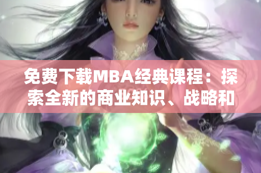 免費(fèi)下載MBA經(jīng)典課程：探索全新的商業(yè)知識(shí)、戰(zhàn)略和管理技能  