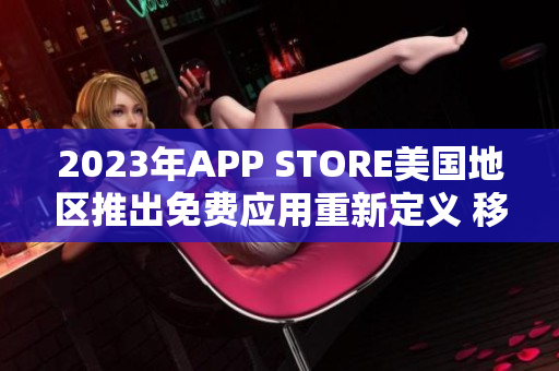 2023年APP STORE美國(guó)地區(qū)推出免費(fèi)應(yīng)用重新定義 移動(dòng)應(yīng)用市場(chǎng)