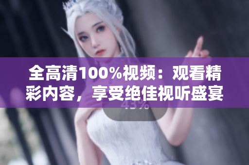 全高清100%視頻：觀看精彩內(nèi)容，享受絕佳視聽盛宴