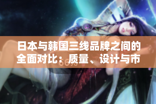 日本與韓國三線品牌之間的全面對比：質(zhì)量、設(shè)計與市場表現(xiàn)詳解