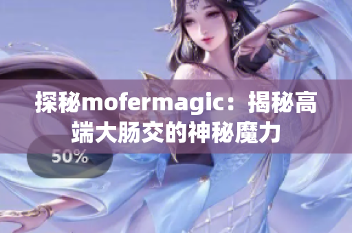 探秘mofermagic：揭秘高端大腸交的神秘魔力