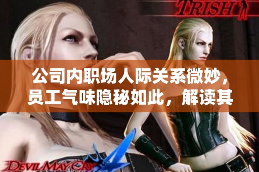 公司內(nèi)職場人際關(guān)系微妙，員工氣味隱秘如此，解讀其背后情感更顯重要。