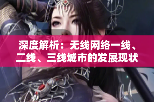 深度解析：無線網(wǎng)絡(luò)一線、二線、三線城市的發(fā)展現(xiàn)狀與未來趨勢