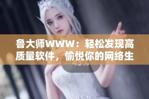 魯大師WWW：輕松發(fā)現(xiàn)高質(zhì)量軟件，愉悅你的網(wǎng)絡(luò)生活