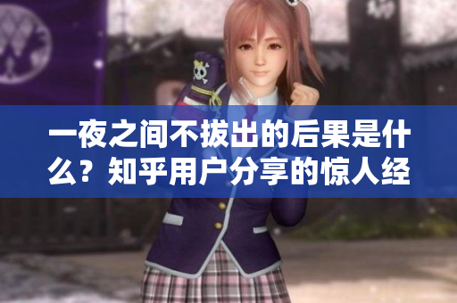 一夜之間不拔出的后果是什么？知乎用戶分享的驚人經(jīng)歷與專家觀點(diǎn)