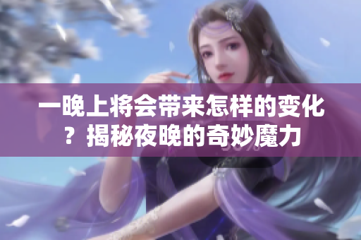 一晚上將會帶來怎樣的變化？揭秘夜晚的奇妙魔力