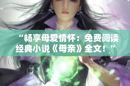 “暢享母愛情懷：免費(fèi)閱讀經(jīng)典小說《母親》全文！”