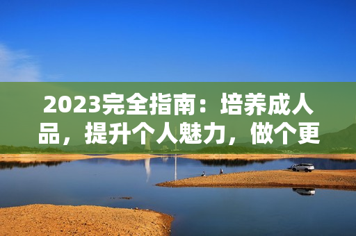 2023完全指南：培養(yǎng)成人品，提升個人魅力，做個更好的自己