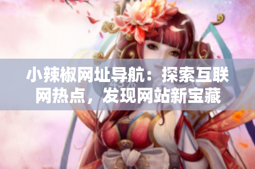 小辣椒網(wǎng)址導(dǎo)航：探索互聯(lián)網(wǎng)熱點(diǎn)，發(fā)現(xiàn)網(wǎng)站新寶藏