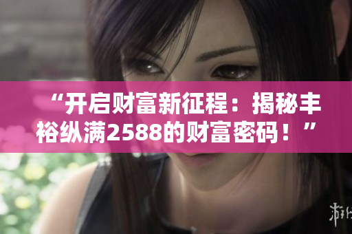 “開啟財(cái)富新征程：揭秘豐裕縱滿2588的財(cái)富密碼！”