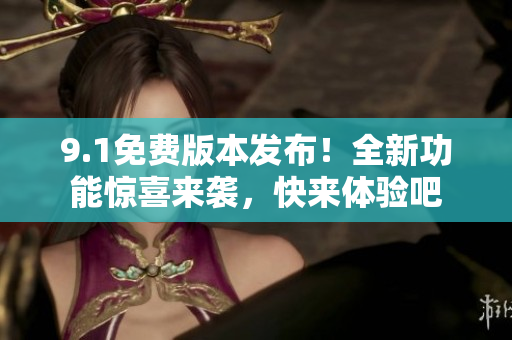 9.1免費(fèi)版本發(fā)布！全新功能驚喜來襲，快來體驗(yàn)吧