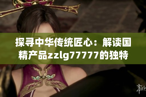 探尋中華傳統(tǒng)匠心：解讀國精產(chǎn)品zzlg77777的獨(dú)特魅力與制造工藝