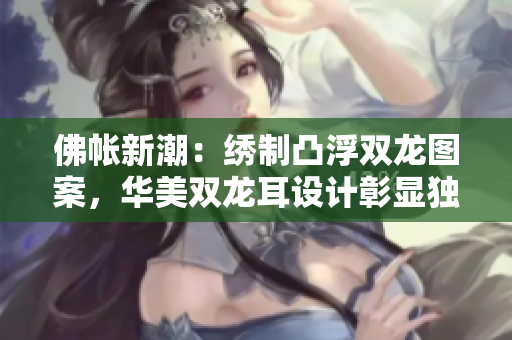 佛帳新潮：繡制凸浮雙龍圖案，華美雙龍耳設(shè)計(jì)彰顯獨(dú)特魅力