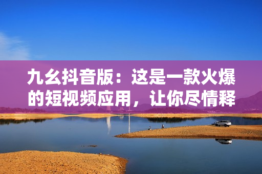 九幺抖音版：這是一款火爆的短視頻應用，讓你盡情釋放創(chuàng)意和激情