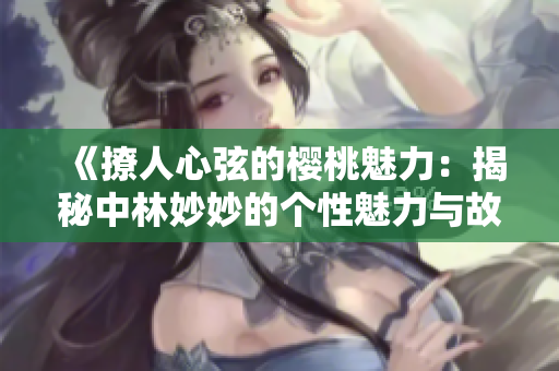 《撩人心弦的櫻桃魅力：揭秘中林妙妙的個性魅力與故事》