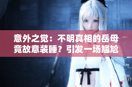 意外之覺(jué)：不明真相的岳母竟故意裝睡？引發(fā)一場(chǎng)尷尬的觀察誤會(huì)