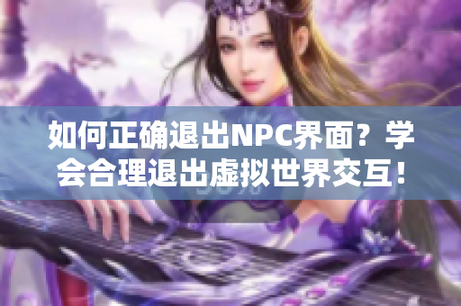 如何正確退出NPC界面？學會合理退出虛擬世界交互！